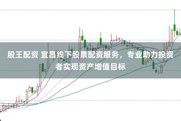 股王配资 宜昌线下股票配资服务，专业助力投资者实现资产增值目标