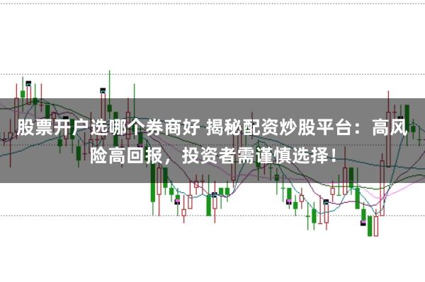 股票开户选哪个券商好 揭秘配资炒股平台：高风险高回报，投资者需谨慎选择！