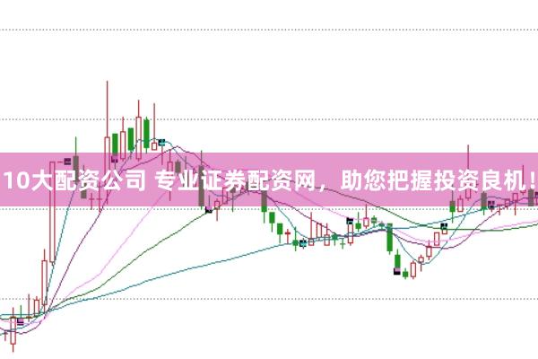 10大配资公司 专业证券配资网，助您把握投资良机！