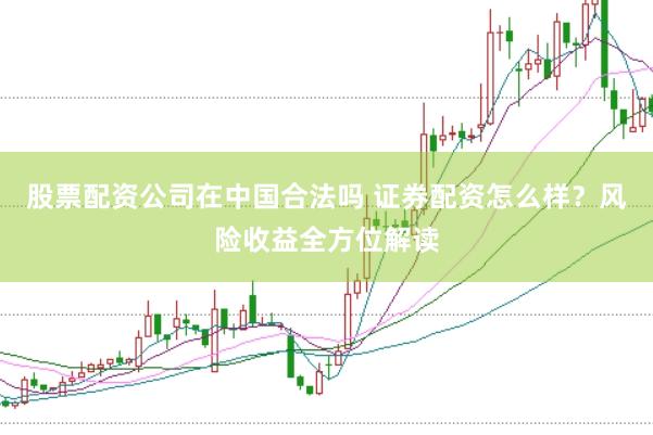 股票配资公司在中国合法吗 证券配资怎么样？风险收益全方位解读