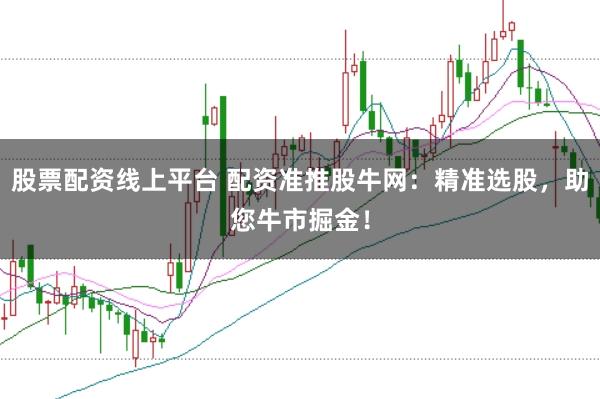 股票配资线上平台 配资准推股牛网：精准选股，助您牛市掘金！