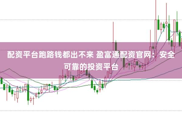 配资平台跑路钱都出不来 盈富通配资官网：安全可靠的投资平台