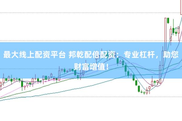 最大线上配资平台 邦乾配倍配资：专业杠杆，助您财富增值！