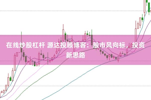在线炒股杠杆 源达投顾博客：股市风向标，投资新思路