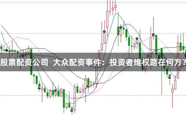 股票配资公司  大众配资事件：投资者维权路在何方？