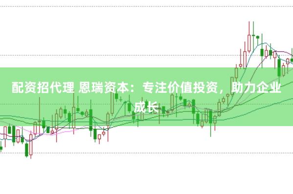 配资招代理 恩瑞资本：专注价值投资，助力企业成长