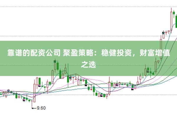 靠谱的配资公司 聚盈策略：稳健投资，财富增值之选