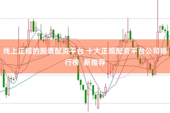 线上正规的股票配资平台 十大正规配资平台公司排行榜  新推荐