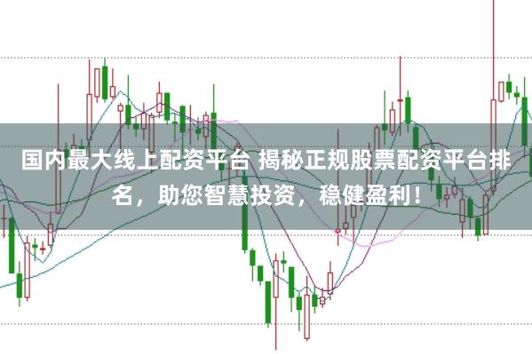 国内最大线上配资平台 揭秘正规股票配资平台排名，助您智慧投资，稳健盈利！