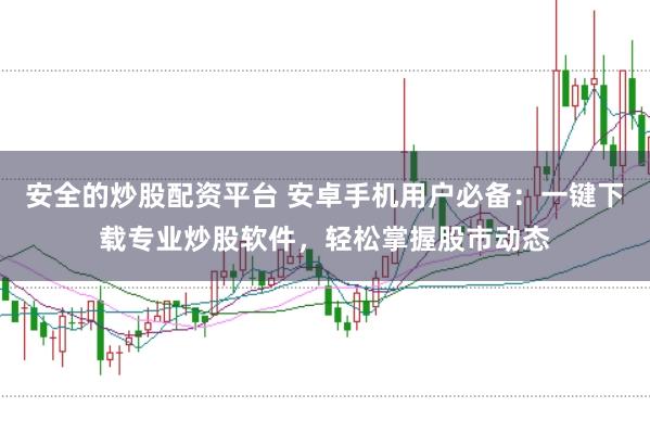 安全的炒股配资平台 安卓手机用户必备：一键下载专业炒股软件，轻松掌握股市动态