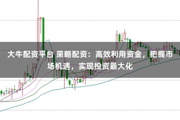 大牛配资平台 策略配资：高效利用资金，把握市场机遇，实现投资最大化