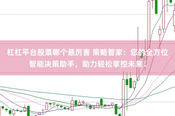 杠杠平台股票哪个最厉害 策略管家：您的全方位智能决策助手，助力轻松掌控未来！