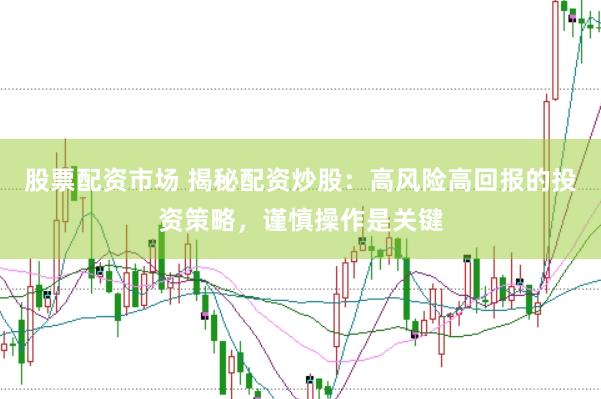 股票配资市场 揭秘配资炒股：高风险高回报的投资策略，谨慎操作是关键