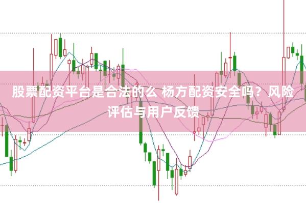 股票配资平台是合法的么 杨方配资安全吗？风险评估与用户反馈
