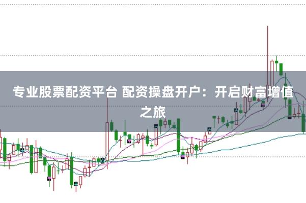 专业股票配资平台 配资操盘开户：开启财富增值之旅