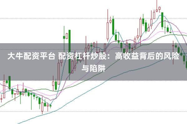 大牛配资平台 配资杠杆炒股：高收益背后的风险与陷阱