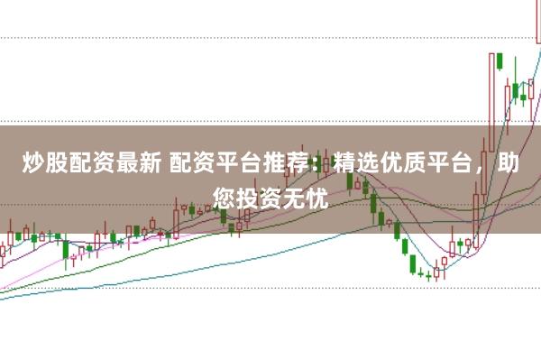 炒股配资最新 配资平台推荐：精选优质平台，助您投资无忧