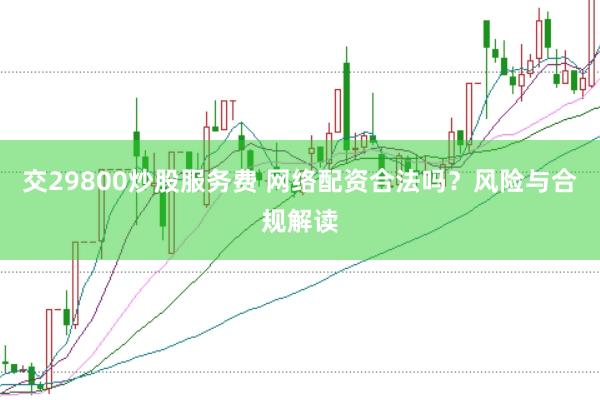 交29800炒股服务费 网络配资合法吗？风险与合规解读