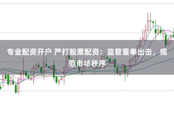 专业配资开户 严打股票配资：监管重拳出击，规范市场秩序