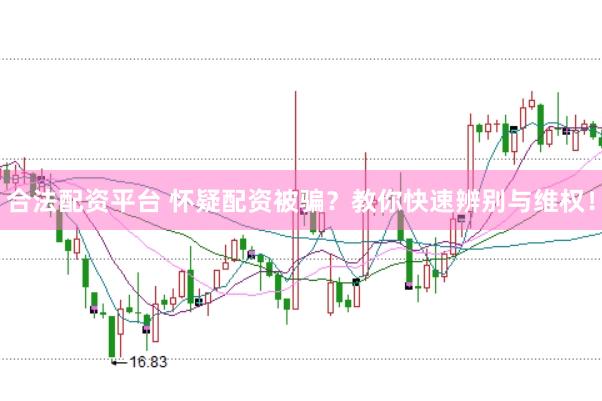合法配资平台 怀疑配资被骗？教你快速辨别与维权！