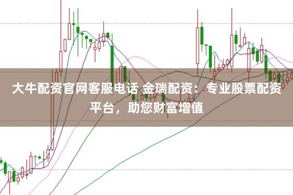 大牛配资官网客服电话 金瑞配资：专业股票配资平台，助您财富增值