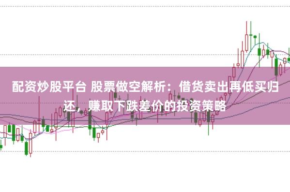 配资炒股平台 股票做空解析：借货卖出再低买归还，赚取下跌差价的投资策略