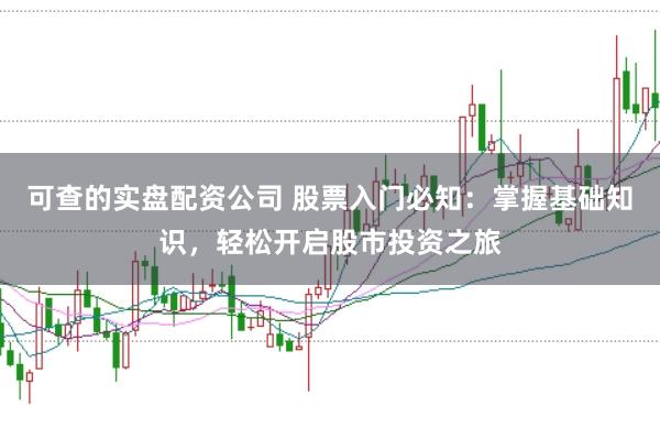 可查的实盘配资公司 股票入门必知：掌握基础知识，轻松开启股市投资之旅