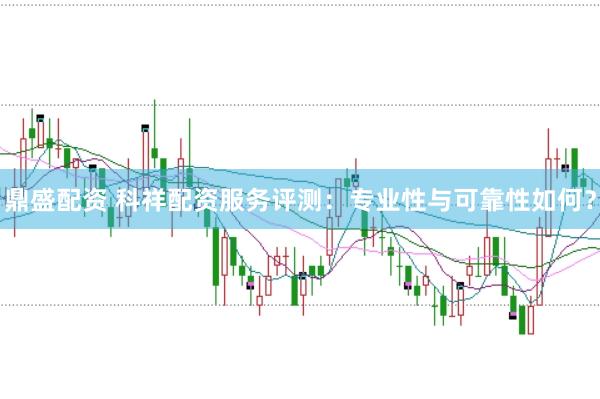 鼎盛配资 科祥配资服务评测：专业性与可靠性如何？