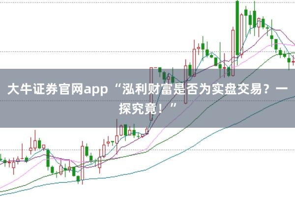 大牛证券官网app “泓利财富是否为实盘交易？一探究竟！”