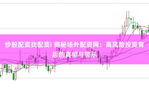 炒股配资找配资i 揭秘场外配资网：高风险投资背后的真相与警示