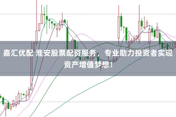 嘉汇优配 淮安股票配资服务，专业助力投资者实现资产增值梦想！