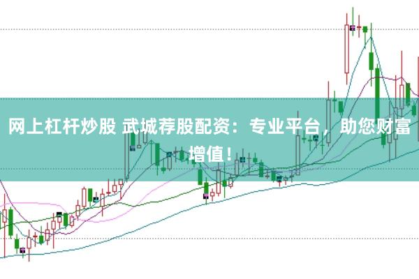 网上杠杆炒股 武城荐股配资：专业平台，助您财富增值！