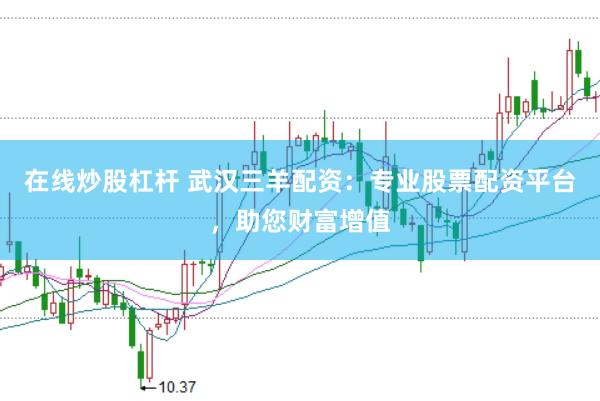 在线炒股杠杆 武汉三羊配资：专业股票配资平台，助您财富增值
