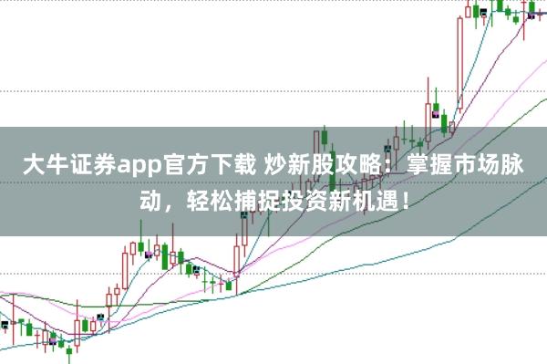 大牛证券app官方下载 炒新股攻略：掌握市场脉动，轻松捕捉投资新机遇！