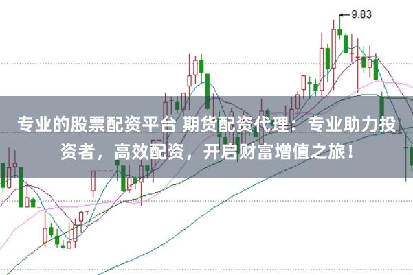 专业的股票配资平台 期货配资代理：专业助力投资者，高效配资，开启财富增值之旅！