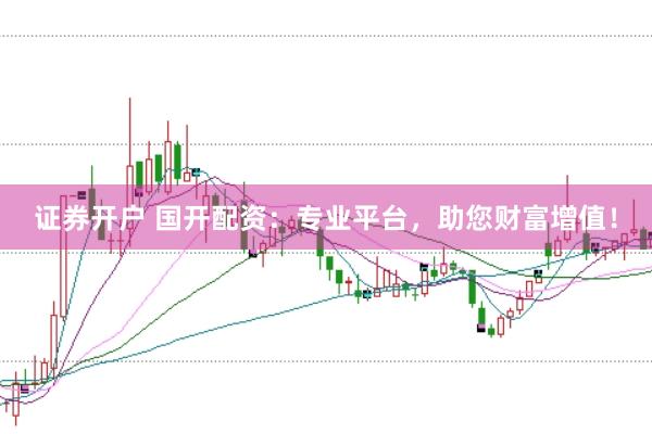 证券开户 国开配资：专业平台，助您财富增值！