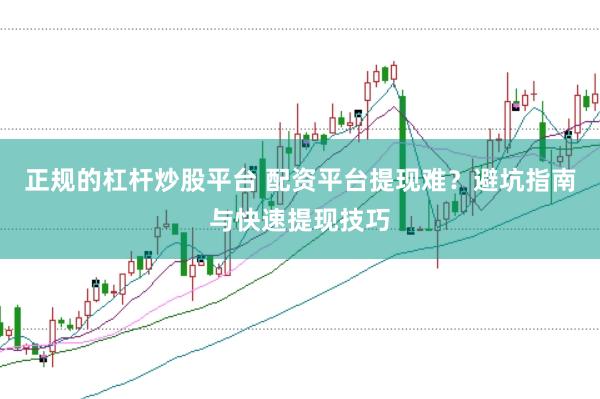 正规的杠杆炒股平台 配资平台提现难？避坑指南与快速提现技巧