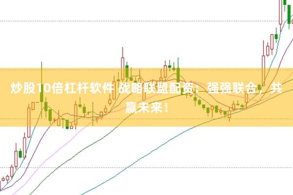 炒股10倍杠杆软件 战略联盟配资：强强联合，共赢未来！