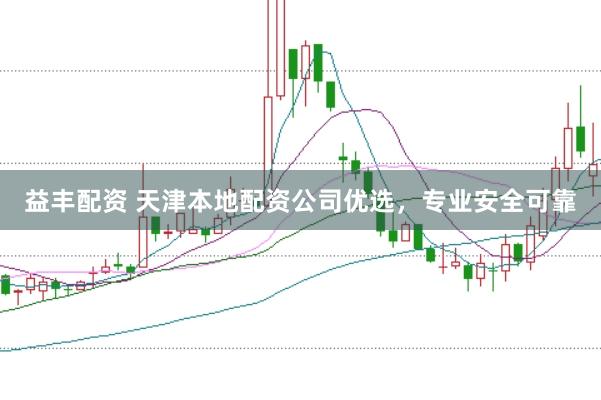 益丰配资 天津本地配资公司优选，专业安全可靠