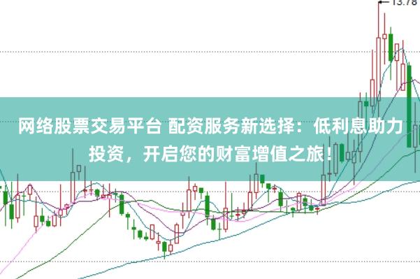 网络股票交易平台 配资服务新选择：低利息助力投资，开启您的财富增值之旅！