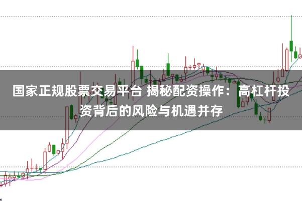 国家正规股票交易平台 揭秘配资操作：高杠杆投资背后的风险与机遇并存