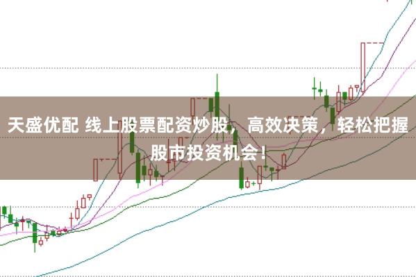 天盛优配 线上股票配资炒股，高效决策，轻松把握股市投资机会！