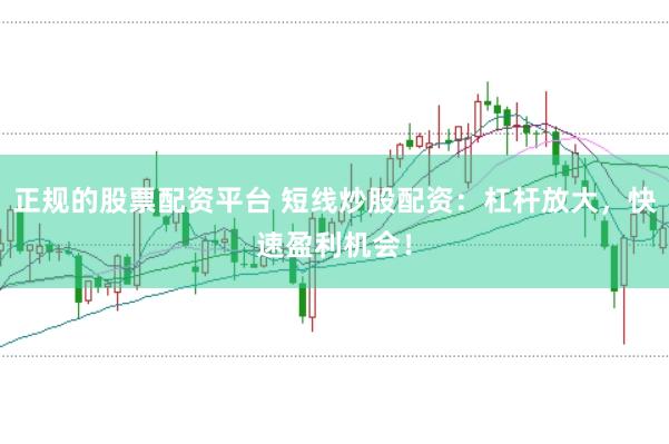 正规的股票配资平台 短线炒股配资：杠杆放大，快速盈利机会！