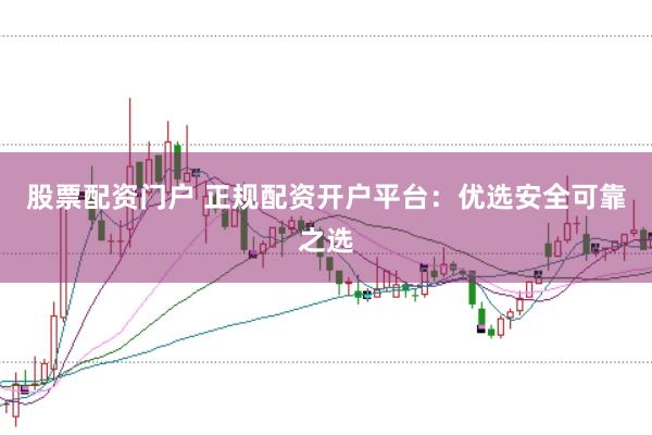 股票配资门户 正规配资开户平台：优选安全可靠之选