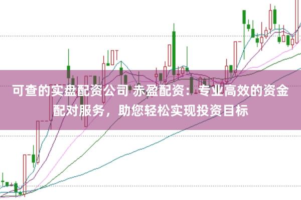 可查的实盘配资公司 赤盈配资：专业高效的资金配对服务，助您轻松实现投资目标