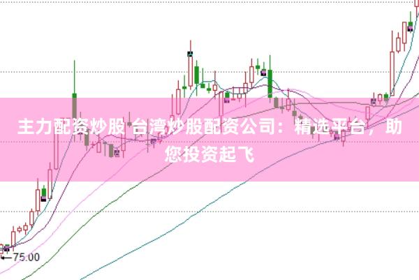 主力配资炒股 台湾炒股配资公司：精选平台，助您投资起飞