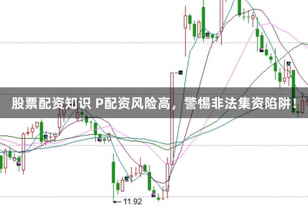 股票配资知识 P配资风险高，警惕非法集资陷阱！