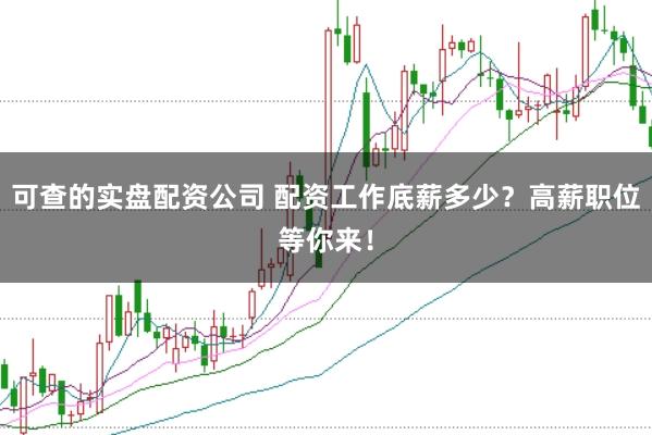 可查的实盘配资公司 配资工作底薪多少？高薪职位等你来！