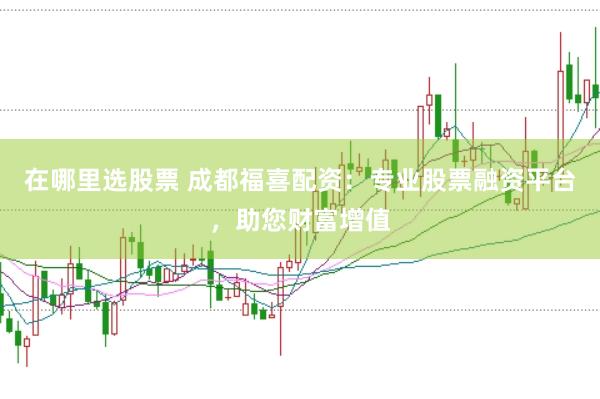 在哪里选股票 成都福喜配资：专业股票融资平台，助您财富增值