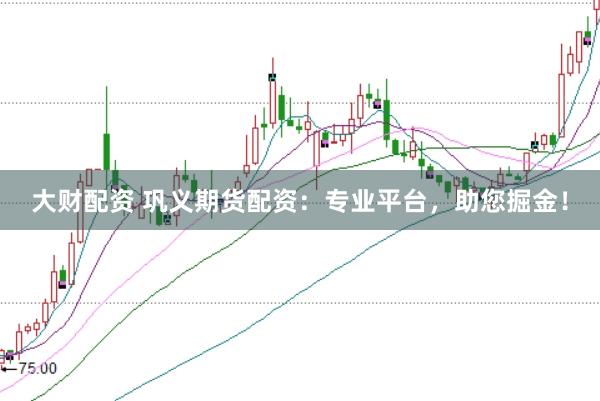 大财配资 巩义期货配资：专业平台，助您掘金！